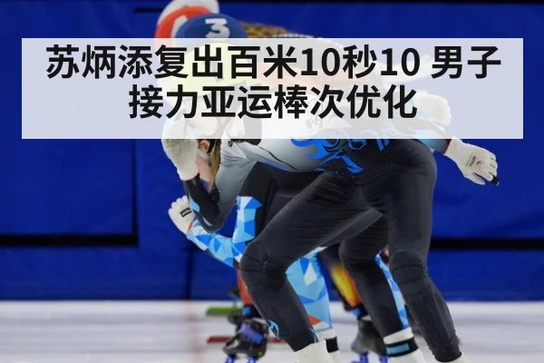 苏炳添复出百米10秒10 男子接力亚运棒次优化