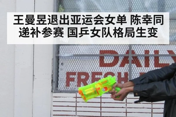 王曼昱退出亚运会女单 陈幸同递补参赛 国乒女队格局生变