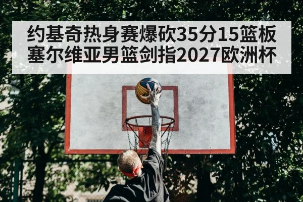 约基奇热身赛爆砍35分15篮板 塞尔维亚男篮剑指2027欧洲杯