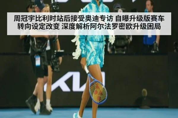 周冠宇比利时站后接受奥迪专访 自曝升级版赛车转向设定改变 深度解析阿尔法罗密欧升级困局