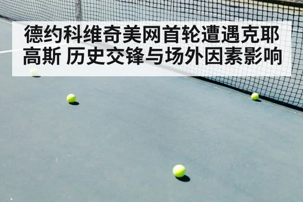德约科维奇美网首轮遭遇克耶高斯 历史交锋与场外因素影响