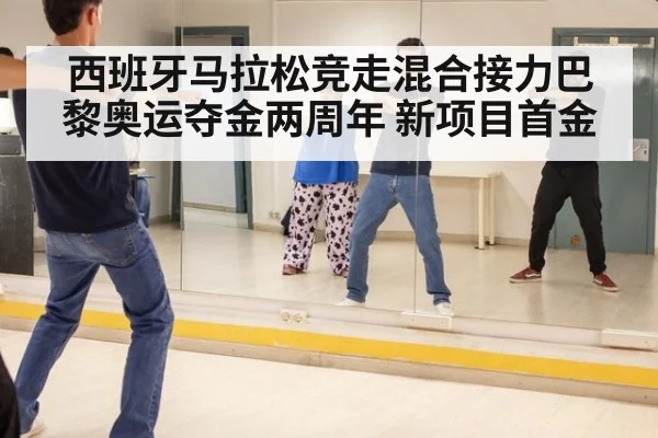 西班牙马拉松竞走混合接力巴黎奥运夺金两周年 新项目首金