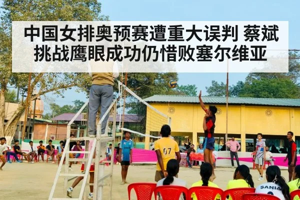 中国女排奥预赛遭重大误判 蔡斌挑战鹰眼成功仍惜败塞尔维亚