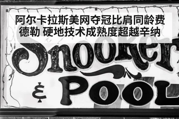 阿尔卡拉斯美网夺冠比肩同龄费德勒 硬地技术成熟度超越辛纳