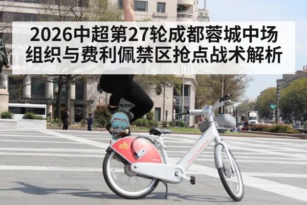 2026中超第27轮成都蓉城中场组织与费利佩禁区抢点战术解析
