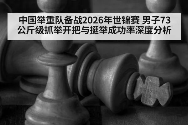中国举重队备战2026年世锦赛 男子73公斤级抓举开把与挺举成功率深度分析