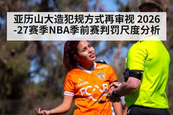 亚历山大造犯规方式再审视 2026-27赛季NBA季前赛判罚尺度分析